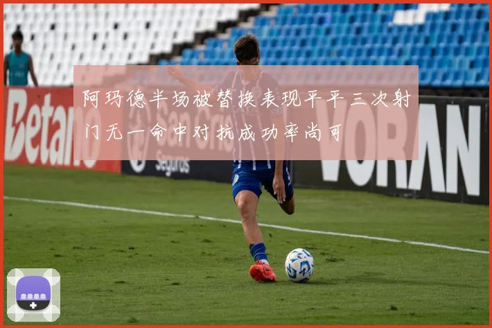 阿玛德半场被替换表现平平三次射门无一命中对抗成功率尚可