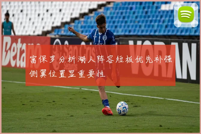 富保罗分析湖人阵容短板优先补强侧翼位置显重要性