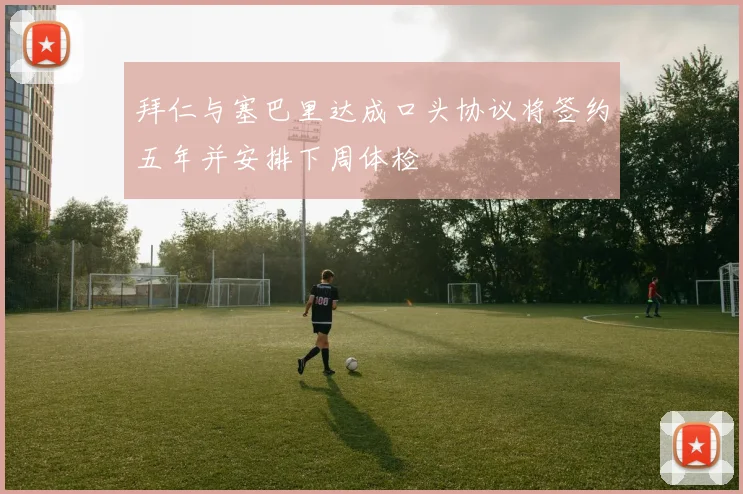 拜仁与塞巴里达成口头协议将签约五年并安排下周体检