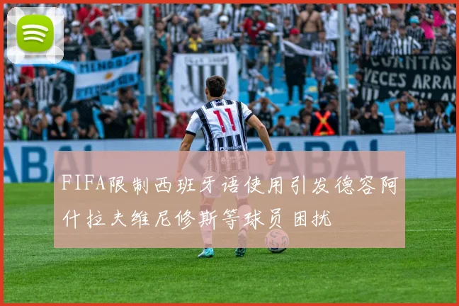 FIFA限制西班牙语使用引发德容阿什拉夫维尼修斯等球员困扰