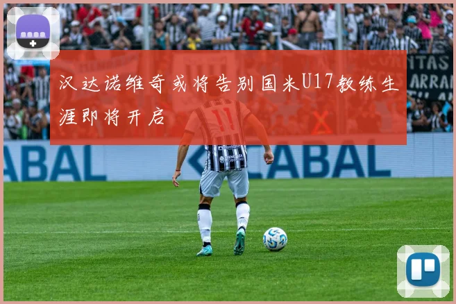 汉达诺维奇或将告别国米U17教练生涯即将开启
