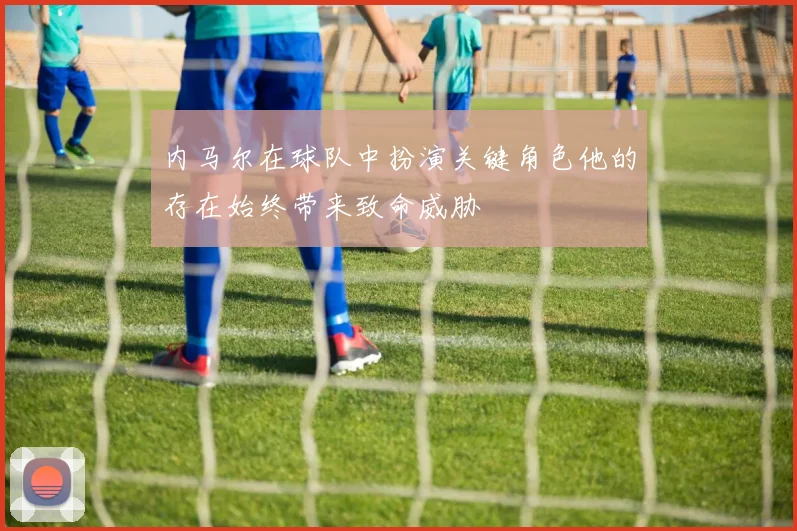 内马尔在球队中扮演关键角色他的存在始终带来致命威胁