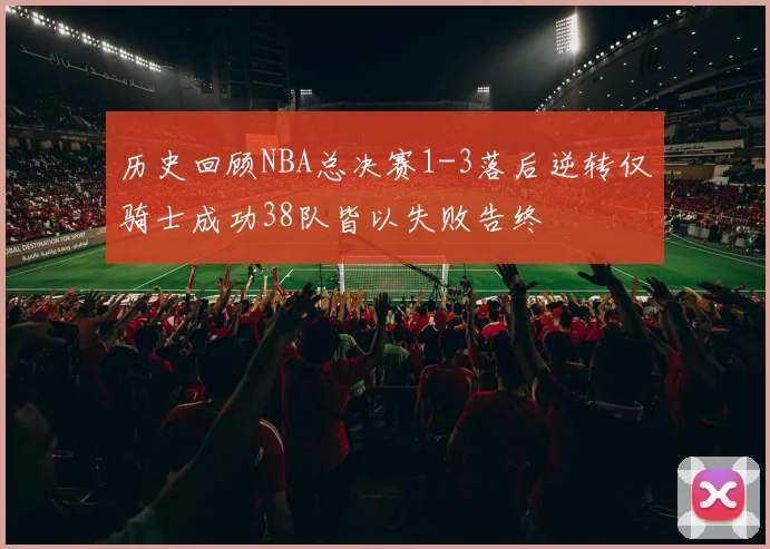 历史回顾NBA总决赛1-3落后逆转仅骑士成功38队皆以失败告终