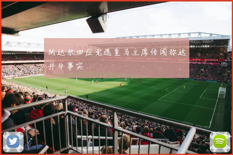 纳达尔回应竞选皇马主席传闻称这并非事实