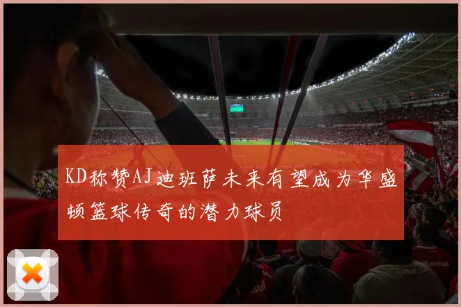 KD称赞AJ迪班萨未来有望成为华盛顿篮球传奇的潜力球员