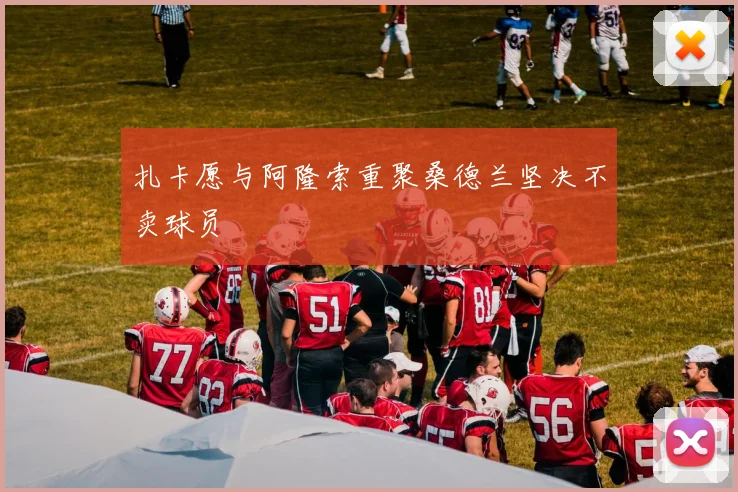 扎卡愿与阿隆索重聚桑德兰坚决不卖球员