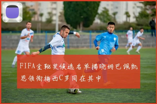 FIFA金靴奖候选名单揭晓姆巴佩凯恩领衔梅西C罗同在其中