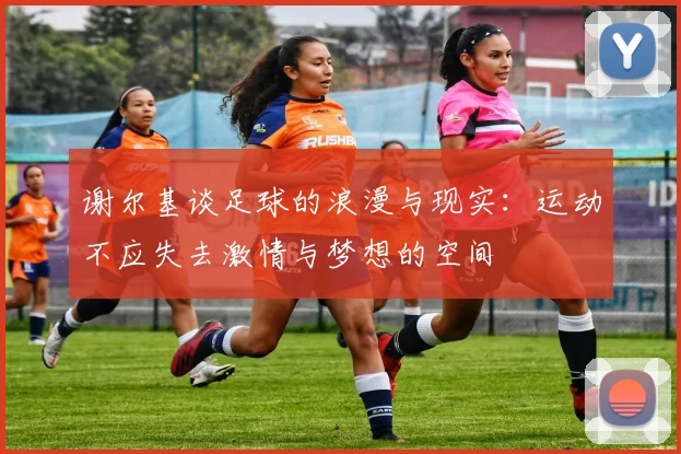 谢尔基谈足球的浪漫与现实：运动不应失去激情与梦想的空间