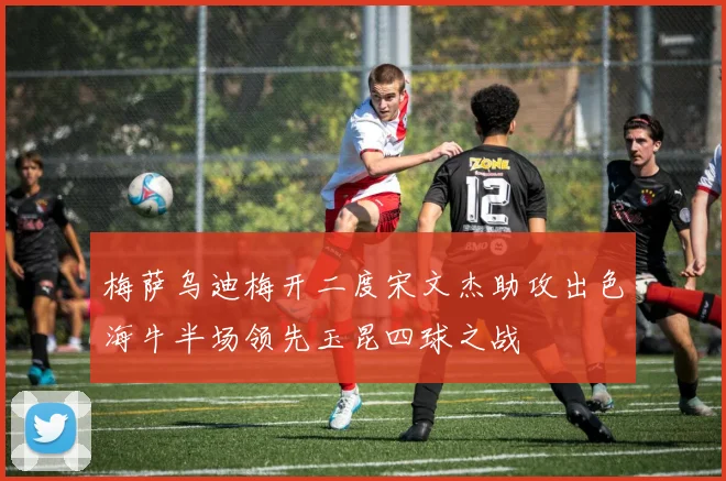 梅萨乌迪梅开二度宋文杰助攻出色海牛半场领先玉昆四球之战