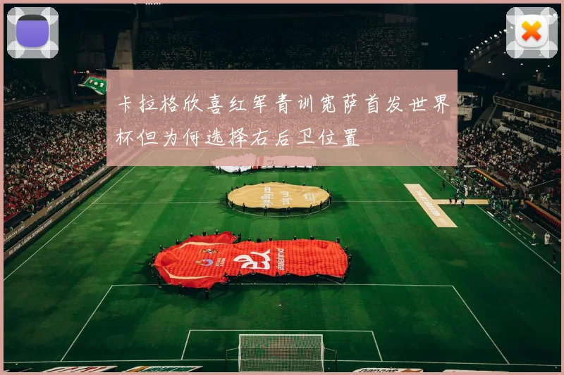 卡拉格欣喜红军青训宽萨首发世界杯但为何选择右后卫位置