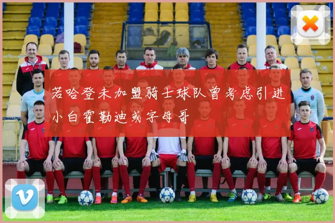 若哈登未加盟骑士球队曾考虑引进小白霍勒迪或字母哥