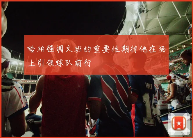 哈珀强调文班的重要性期待他在场上引领球队前行